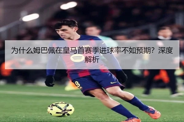 为什么姆巴佩在皇马首赛季进球率不如预期?深度解析