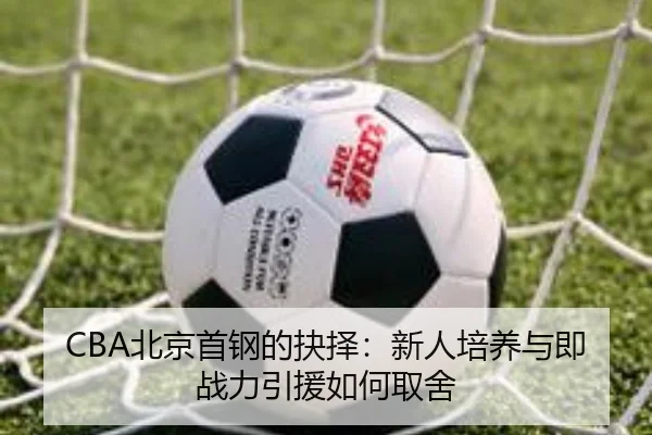 CBA北京首钢的抉择：新人培养与即战力引援如何取舍